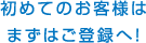 初めてのお客様はまずはご登録へ！